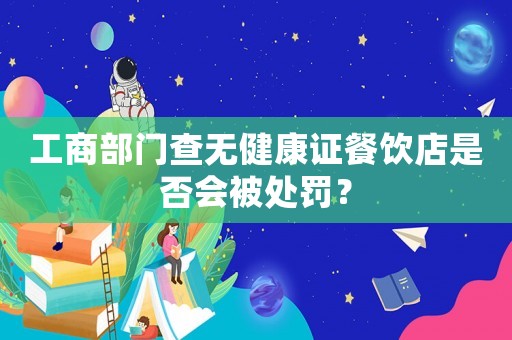 工商部門查無健康證餐飲店是否會(huì)被處罰？