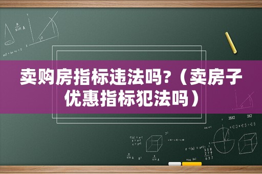 賣購房指標(biāo)違法嗎?（賣房子優(yōu)惠指標(biāo)犯法嗎）