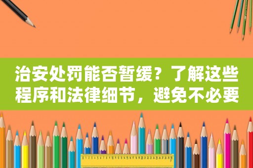 治安處罰能否暫緩？了解這些程序和法律細(xì)節(jié)，避免不必要的麻煩