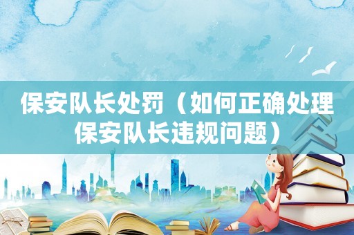 保安隊長處罰（如何正確處理保安隊長違規(guī)問題）