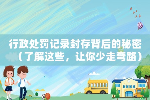行政處罰記錄封存背后的秘密（了解這些，讓你少走彎路）