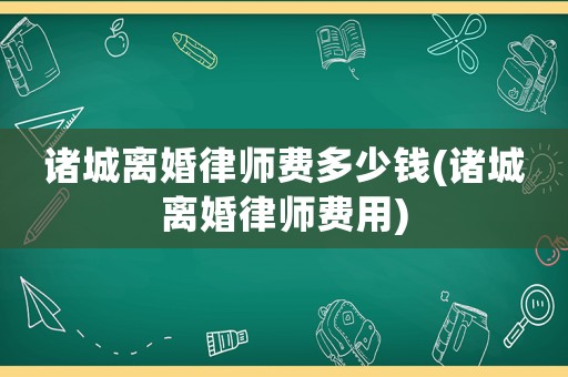 諸城離婚律師費(fèi)多少錢(qián)(諸城離婚律師費(fèi)用)