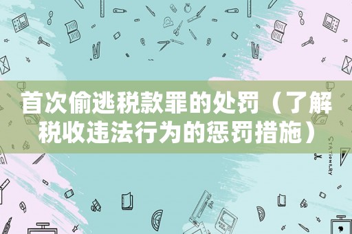 首次偷逃稅款罪的處罰（了解稅收違法行為的懲罰措施）
