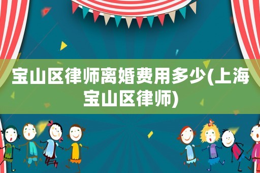 寶山區(qū)律師離婚費用多少(上海寶山區(qū)律師)
