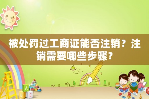 被處罰過工商證能否注銷？注銷需要哪些步驟？