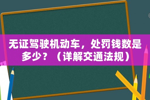 無證駕駛機動車，處罰錢數(shù)是多少？（詳解交通法規(guī)）