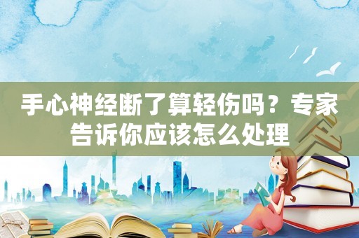 手心神經(jīng)斷了算輕傷嗎？專家告訴你應(yīng)該怎么處理