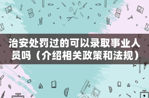 治安處罰過的可以錄取事業(yè)人員嗎（介紹相關(guān)政策和法規(guī)）