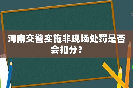河南交警實(shí)施非現(xiàn)場(chǎng)處罰是否會(huì)扣分？
