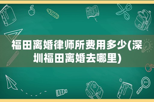 福田離婚律師所費(fèi)用多少(深圳福田離婚去哪里)