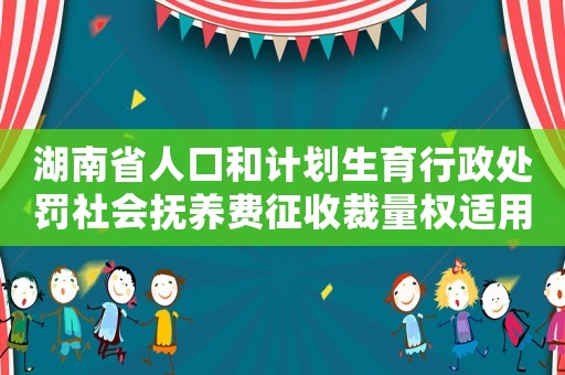 湖南省人口和計(jì)劃生育行政處罰社會(huì)撫養(yǎng)費(fèi)征收裁量權(quán)適用辦法（詳解）