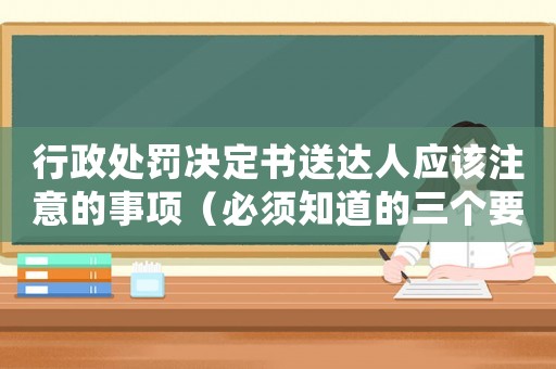 行政處罰決定書(shū)送達(dá)人應(yīng)該注意的事項(xiàng)（必須知道的三個(gè)要點(diǎn)）
