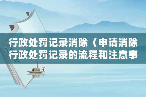 行政處罰記錄消除（申請(qǐng)消除行政處罰記錄的流程和注意事項(xiàng)）