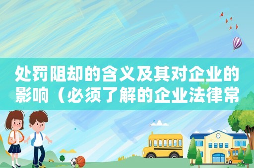 處罰阻卻的含義及其對企業(yè)的影響（必須了解的企業(yè)法律常識）
