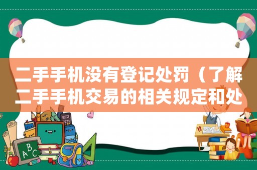 二手手機沒有登記處罰（了解二手手機交易的相關規(guī)定和處罰）