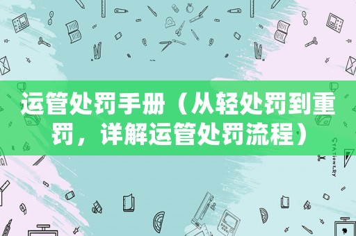 運(yùn)管處罰手冊(cè)（從輕處罰到重罰，詳解運(yùn)管處罰流程）
