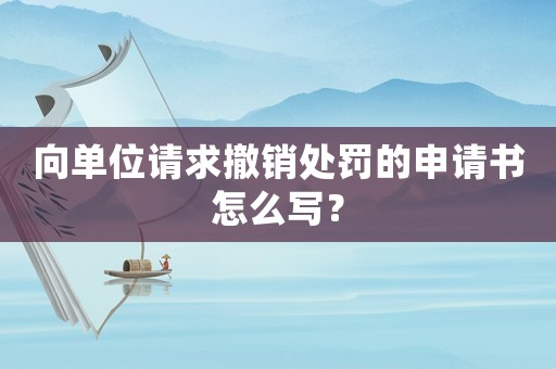 向單位請求撤銷處罰的申請書怎么寫？