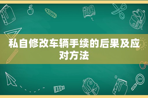 私自修改車輛手續(xù)的后果及應(yīng)對方法