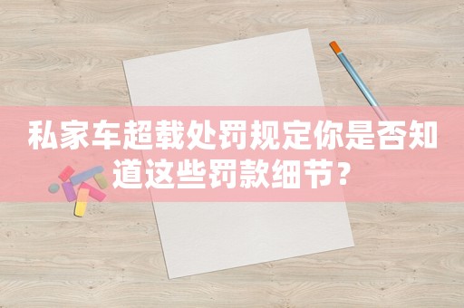 私家車超載處罰規(guī)定你是否知道這些罰款細(xì)節(jié)？