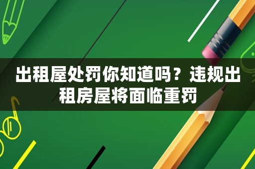 出租屋處罰你知道嗎？違規(guī)出租房屋將面臨重罰