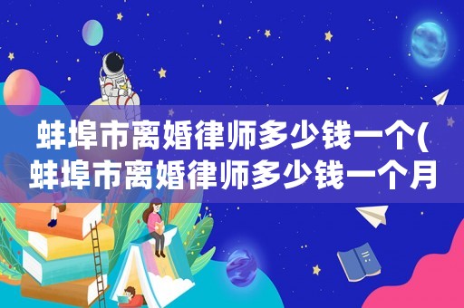 蚌埠市離婚律師多少錢一個(蚌埠市離婚律師多少錢一個月工資)