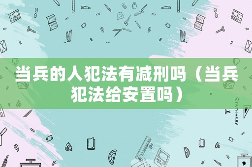 當(dāng)兵的人犯法有減刑嗎（當(dāng)兵犯法給安置嗎）