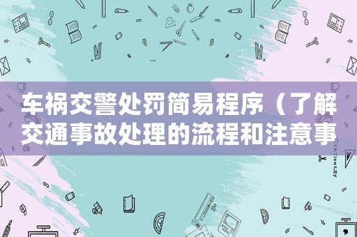 車禍交警處罰簡易程序（了解交通事故處理的流程和注意事項(xiàng)）
