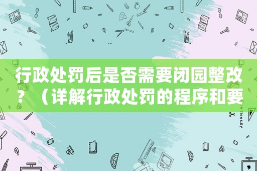 行政處罰后是否需要閉園整改？（詳解行政處罰的程序和要求）