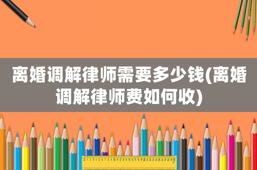 離婚調(diào)解律師需要多少錢(離婚調(diào)解律師費(fèi)如何收)
