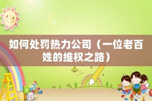 如何處罰熱力公司（一位老百姓的維權(quán)之路）