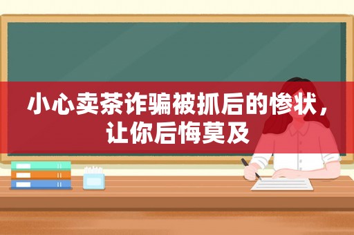 小心賣(mài)茶詐騙被抓后的慘狀，讓你后悔莫及