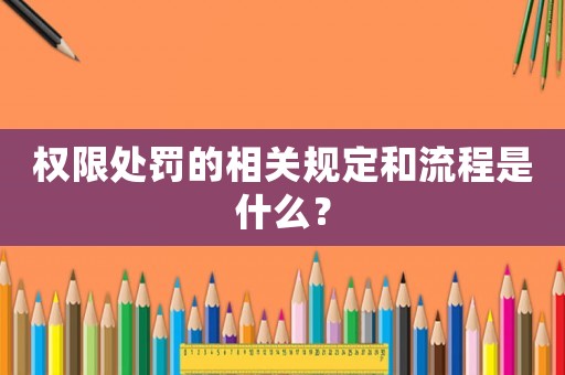 權(quán)限處罰的相關(guān)規(guī)定和流程是什么？