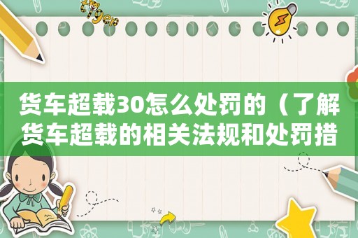 貨車(chē)超載30怎么處罰的（了解貨車(chē)超載的相關(guān)法規(guī)和處罰措施）