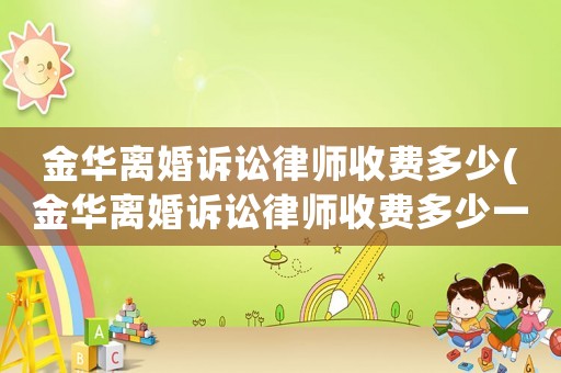 金華離婚訴訟律師收費多少(金華離婚訴訟律師收費多少一個月)