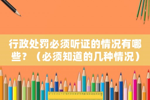 行政處罰必須聽(tīng)證的情況有哪些？（必須知道的幾種情況）