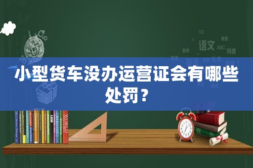 小型貨車沒辦運(yùn)營證會有哪些處罰？