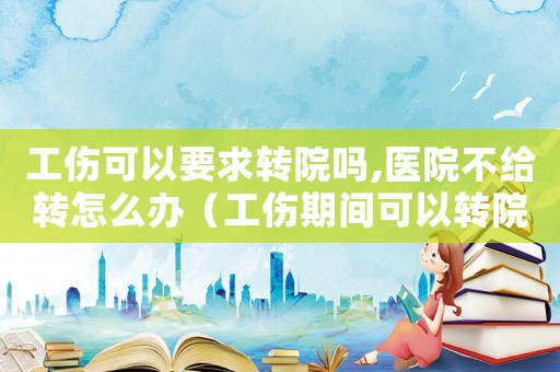 工傷可以要求轉(zhuǎn)院?jiǎn)?醫(yī)院不給轉(zhuǎn)怎么辦（工傷期間可以轉(zhuǎn)院?jiǎn)幔? title=