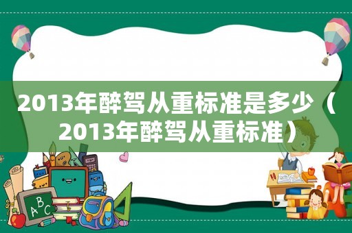 2013年醉駕從重標(biāo)準(zhǔn)是多少（2013年醉駕從重標(biāo)準(zhǔn)）