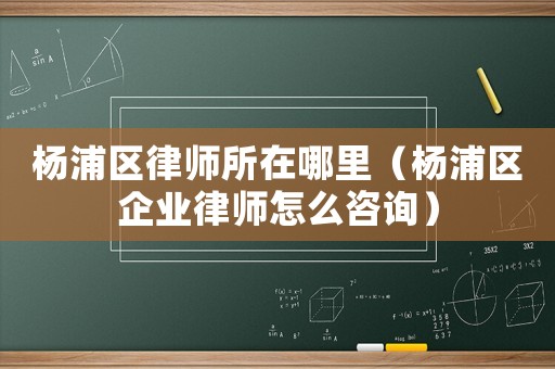 楊浦區(qū)律師所在哪里（楊浦區(qū)企業(yè)律師怎么咨詢）