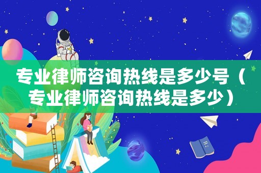 專業(yè)律師咨詢熱線是多少號（專業(yè)律師咨詢熱線是多少）