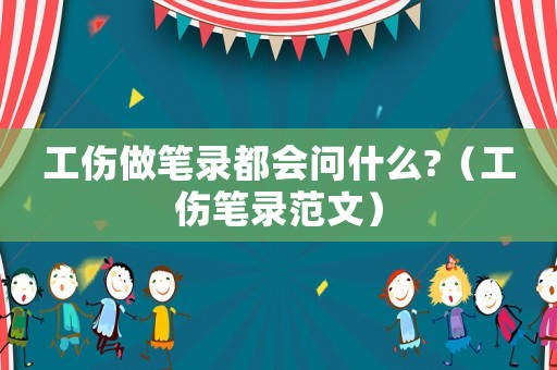 工傷做筆錄都會問什么?（工傷筆錄范文）
