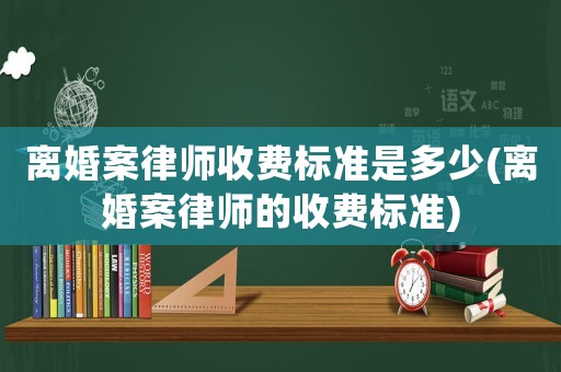 離婚案律師收費標準是多少(離婚案律師的收費標準)
