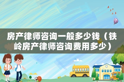 房產(chǎn)律師咨詢一般多少錢（鐵嶺房產(chǎn)律師咨詢費用多少）