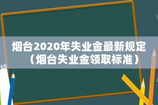 煙臺2020年失業(yè)金最新規(guī)定（煙臺失業(yè)金領(lǐng)取標(biāo)準(zhǔn)）