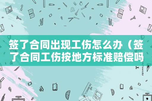 簽了合同出現(xiàn)工傷怎么辦（簽了合同工傷按地方標準賠償嗎）