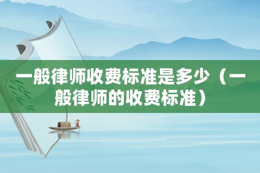 一般律師收費(fèi)標(biāo)準(zhǔn)是多少（一般律師的收費(fèi)標(biāo)準(zhǔn)）