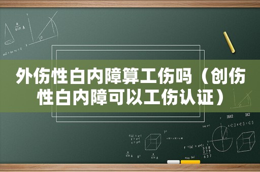外傷性白內障算工傷嗎（創(chuàng)傷性白內障可以工傷認證）