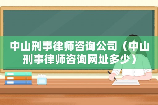中山刑事律師咨詢公司（中山刑事律師咨詢網(wǎng)址多少）
