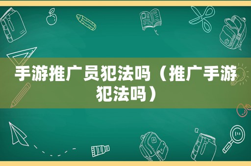 手游推廣員犯法嗎（推廣手游犯法嗎）