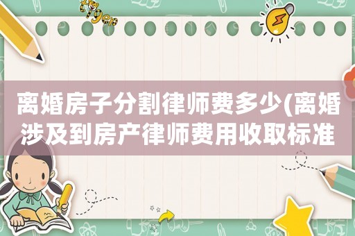 離婚房子分割律師費多少(離婚涉及到房產(chǎn)律師費用收取標(biāo)準(zhǔn))